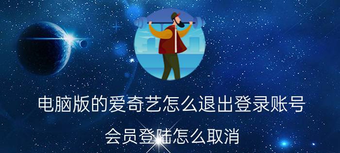 电脑版的爱奇艺怎么退出登录账号 会员登陆怎么取消？